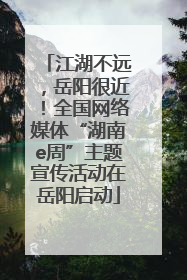 江湖不远，岳阳很近！全国网络媒体“湖南e周”主题宣传活动在岳阳启动