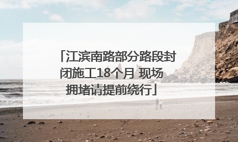 江滨南路部分路段封闭施工18个月 现场拥堵请提前绕行