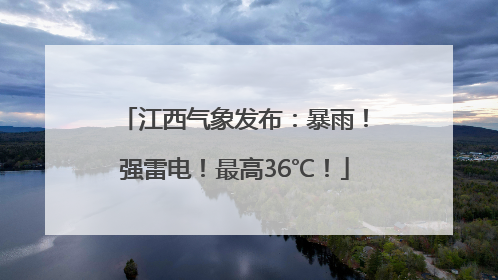 江西气象发布：暴雨！强雷电！最高36℃！