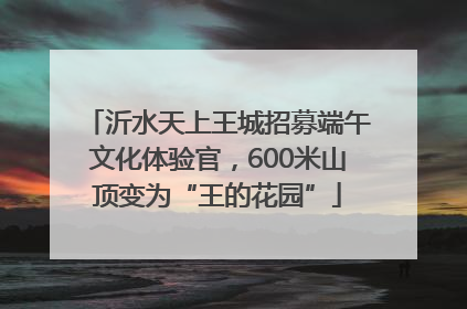 沂水天上王城招募端午文化体验官，600米山顶变为“王的花园”