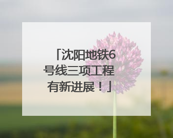 沈阳地铁6号线三项工程有新进展！