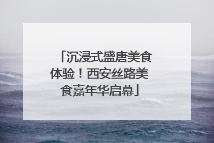 沉浸式盛唐美食体验！西安丝路美食嘉年华启幕