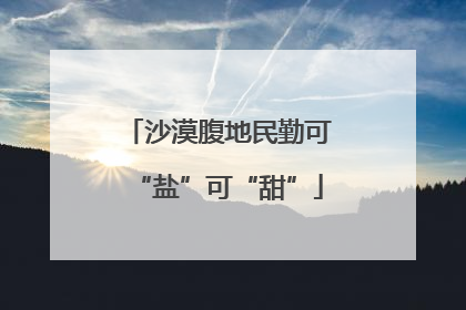 沙漠腹地民勤可“盐”可“甜”
