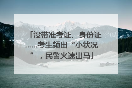 没带准考证、身份证……考生频出“小状况”，民警火速出马