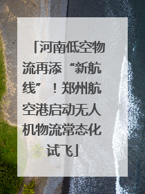 河南低空物流再添“新航线”！郑州航空港启动无人机物流常态化试飞