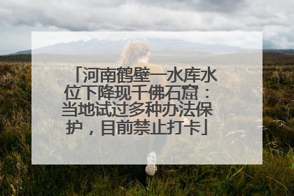河南鹤壁一水库水位下降现千佛石窟：当地试过多种办法保护，目前禁止打卡