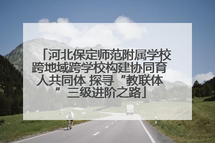 河北保定师范附属学校跨地域跨学校构建协同育人共同体 探寻“教联体”三级进阶之路