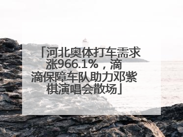 河北奥体打车需求涨966.1%，滴滴保障车队助力邓紫棋演唱会散场