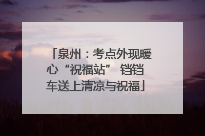 泉州：考点外现暖心“祝福站” 铛铛车送上清凉与祝福