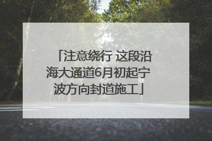 注意绕行 这段沿海大通道6月初起宁波方向封道施工