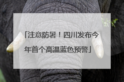 注意防暑！四川发布今年首个高温蓝色预警