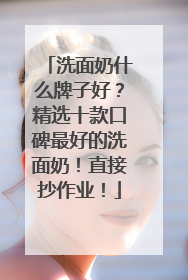洗面奶什么牌子好？精选十款口碑最好的洗面奶！直接抄作业！