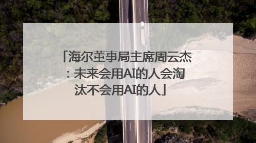 海尔董事局主席周云杰：未来会用AI的人会淘汰不会用AI的人