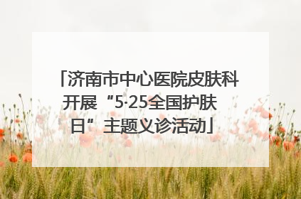济南市中心医院皮肤科开展“5·25全国护肤日”主题义诊活动
