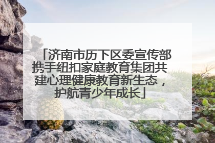 济南市历下区委宣传部携手纽扣家庭教育集团共建心理健康教育新生态，护航青少年成长