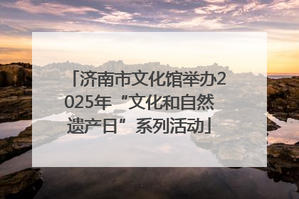 济南市文化馆举办2025年“文化和自然遗产日”系列活动
