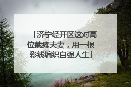 济宁经开区这对高位截瘫夫妻，用一根彩线编织自强人生