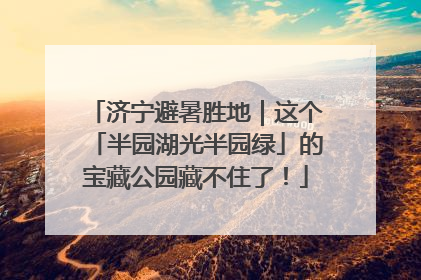 济宁避暑胜地｜这个「半园湖光半园绿」的宝藏公园藏不住了！