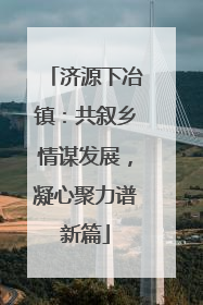 济源下冶镇：共叙乡情谋发展，凝心聚力谱新篇