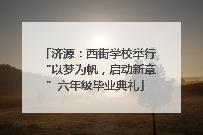 济源：西街学校举行“以梦为帆，启动新章”六年级毕业典礼