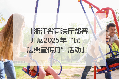浙江省司法厅部署开展2025年“民法典宣传月”活动