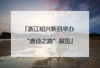 浙江绍兴新昌举办“唐诗之路”展览