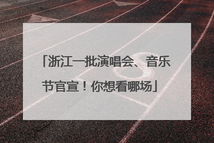 浙江一批演唱会、音乐节官宣！你想看哪场
