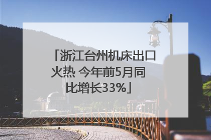 浙江台州机床出口火热 今年前5月同比增长33%