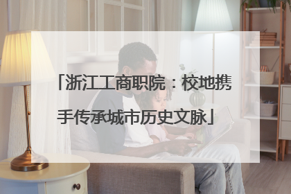 浙江工商职院：校地携手传承城市历史文脉