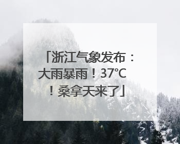浙江气象发布：大雨暴雨！37℃！桑拿天来了