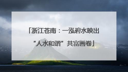 浙江苍南：一泓碧水映出“人水和谐”共富画卷