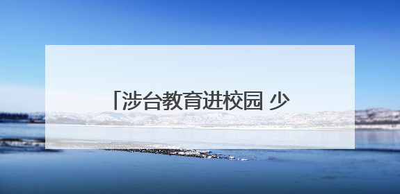 涉台教育进校园 少年筑梦同盼归——开封市组织各县（区）开展形式多样的涉台宣传教育进校园活动