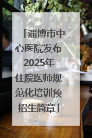 淄博市中心医院发布2025年住院医师规范化培训预招生简章