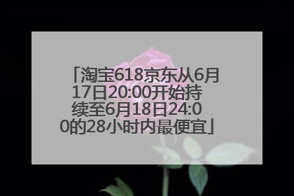 淘宝618京东从6月17日20:00开始持续至6月18日24:00的28小时内最便宜