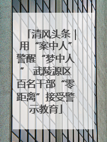 清风头条｜用“案中人”警醒“梦中人” 武陵源区百名干部“零距离”接受警示教育