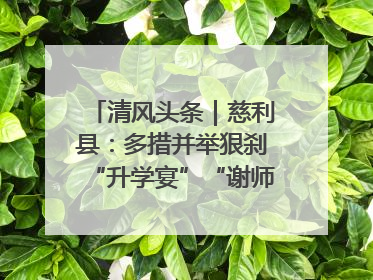 清风头条｜慈利县：多措并举狠刹“升学宴”“谢师宴”歪风