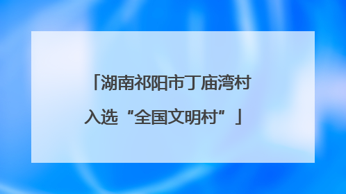 湖南祁阳市丁庙湾村入选“全国文明村”