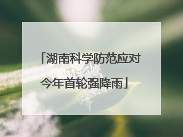 湖南科学防范应对今年首轮强降雨