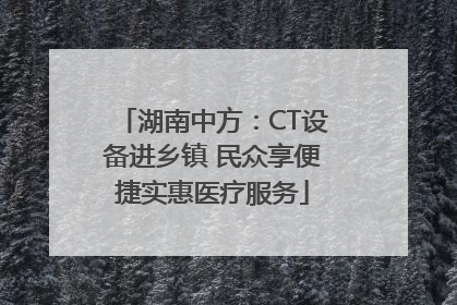 湖南中方：CT设备进乡镇 民众享便捷实惠医疗服务