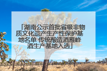 湖南公示首批省级非物质文化遗产生产性保护基地名单 传统酿造酒雁峰酒生产基地入选