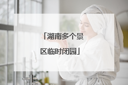 湖南多个景区临时闭园