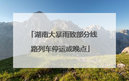 湖南大暴雨致部分线路列车停运或晚点
