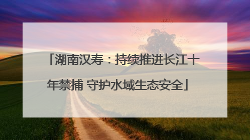 湖南汉寿：持续推进长江十年禁捕 守护水域生态安全