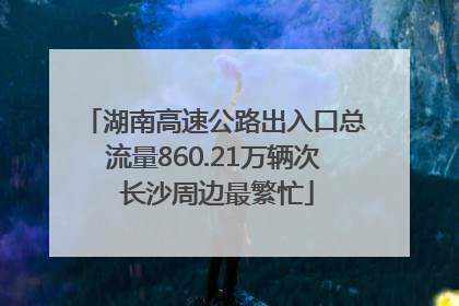 湖南高速公路出入口总流量860.21万辆次 长沙周边最繁忙