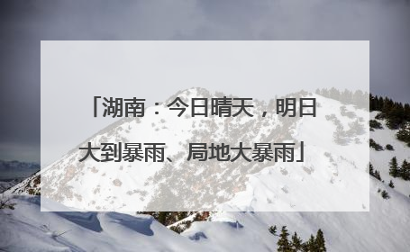 湖南:今日晴天,明日大到暴雨、局地大暴雨
