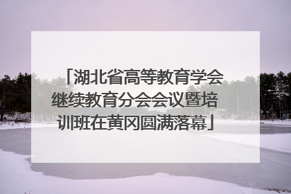湖北省高等教育学会继续教育分会会议暨培训班在黄冈圆满落幕