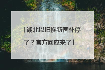 湖北以旧换新国补停了？官方回应来了