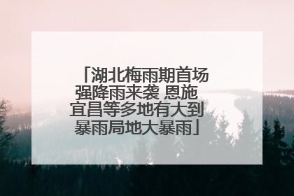 湖北梅雨期首场强降雨来袭 恩施宜昌等多地有大到暴雨局地大暴雨