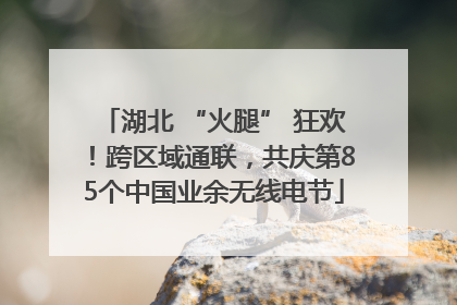 湖北 “火腿” 狂欢！跨区域通联，共庆第85个中国业余无线电节