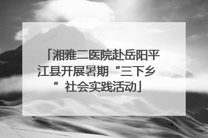 湘雅二医院赴岳阳平江县开展暑期“三下乡”社会实践活动